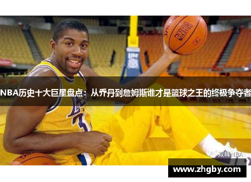 NBA历史十大巨星盘点：从乔丹到詹姆斯谁才是篮球之王的终极争夺者