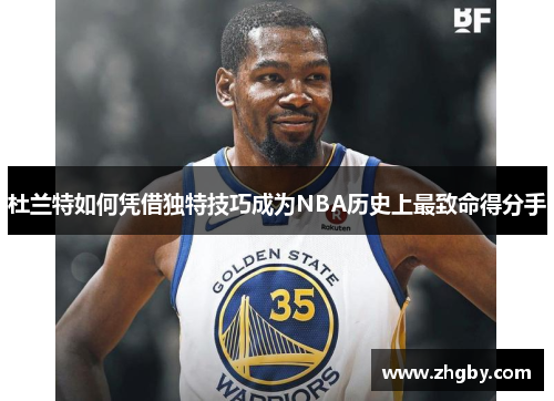 杜兰特如何凭借独特技巧成为NBA历史上最致命得分手