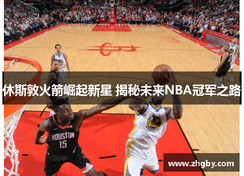 休斯敦火箭崛起新星 揭秘未来NBA冠军之路